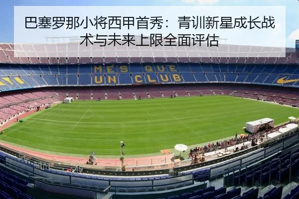 巴塞罗那小将西甲首秀：青训新星成长战术与未来上限全面评估