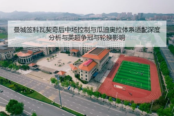 曼城签科瓦契奇后中场控制与瓜迪奥拉体系适配深度分析与英超争冠与轮换影响