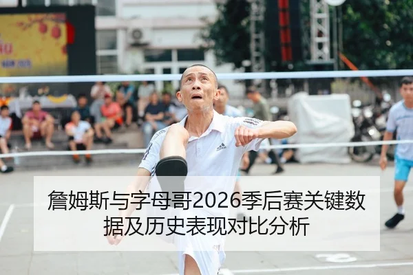 詹姆斯与字母哥2026季后赛关键数据及历史表现对比分析